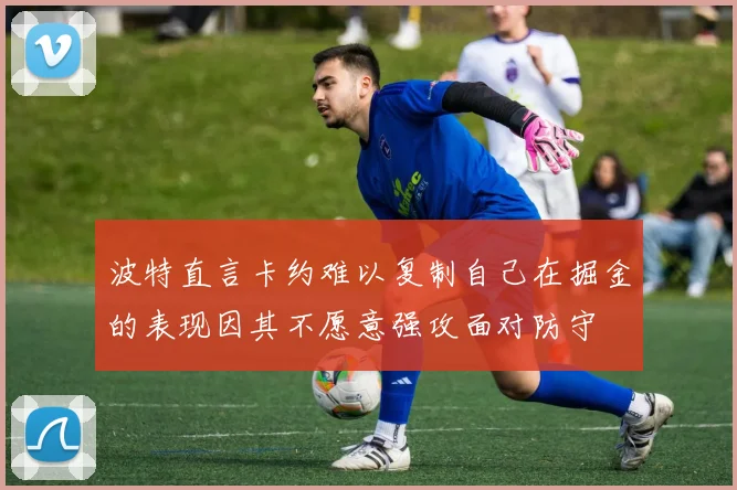 波特直言卡约难以复制自己在掘金的表现因其不愿意强攻面对防守