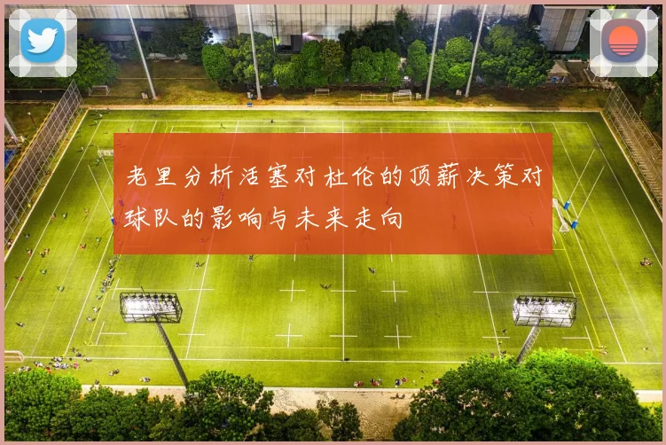 老里分析活塞对杜伦的顶薪决策对球队的影响与未来走向