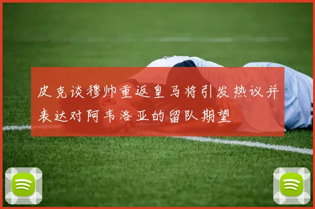 皮克谈穆帅重返皇马将引发热议并表达对阿韦洛亚的留队期望