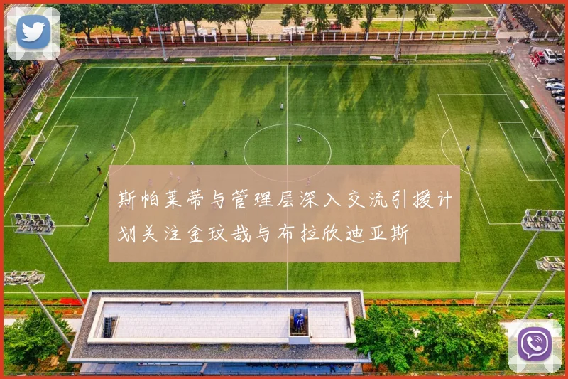 斯帕莱蒂与管理层深入交流引援计划关注金玟哉与布拉欣迪亚斯