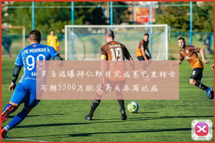 罗马诺曝拜仁即将完成塞巴里转会布朗5500万欧交易或本周达成