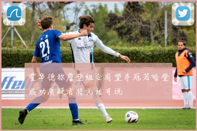 霍华德称詹登组合有望夺冠若哈登成功质疑者将无话可说