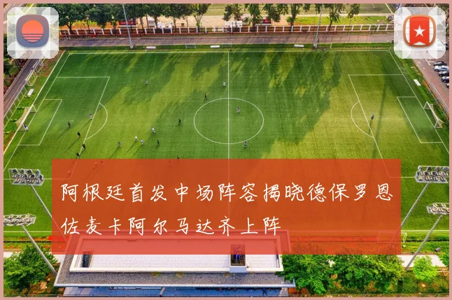 阿根廷首发中场阵容揭晓德保罗恩佐麦卡阿尔马达齐上阵