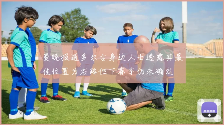 曼晚报道多尔古身边人士透露其最佳位置为右路但下赛季仍未确定