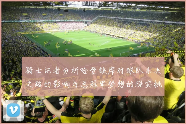 骑士记者分析哈登缺席对球队东决之路的影响与总冠军梦想的现实挑战