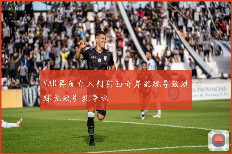 VAR再度介入判罚西海岸犯规导致进球无效引发争议