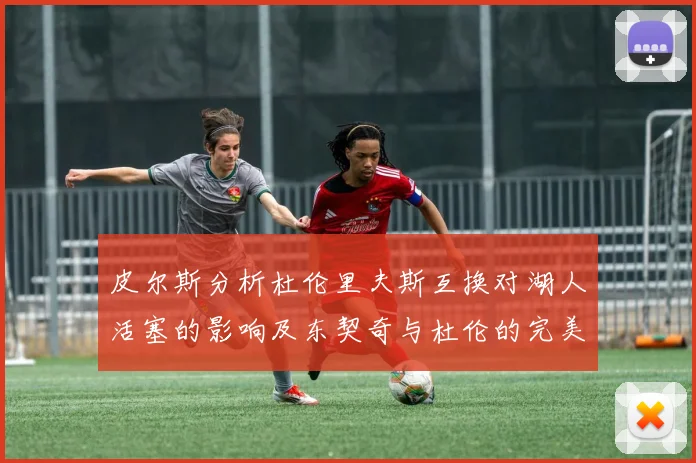 皮尔斯分析杜伦里夫斯互换对湖人活塞的影响及东契奇与杜伦的完美搭配