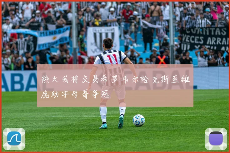 热火或将交易希罗韦尔哈克斯至雄鹿助字母哥争冠